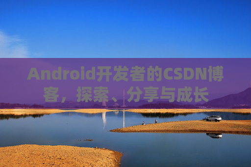 Android开发者的CSDN博客，探索、分享与成长